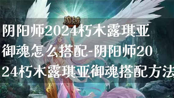 阴阳师2024朽木露琪亚御魂怎么搭配-阴阳师2024朽木露琪亚御魂搭配方法介绍攻略_https://www.jidongjia.com_游戏攻略_第1张