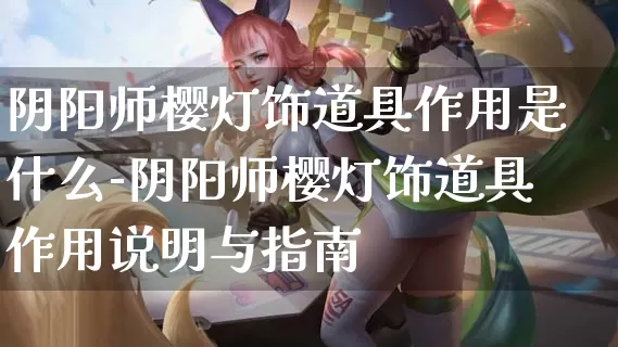 阴阳师樱灯饰道具作用是什么-阴阳师樱灯饰道具作用说明与指南_https://www.jidongjia.com_游戏攻略_第1张