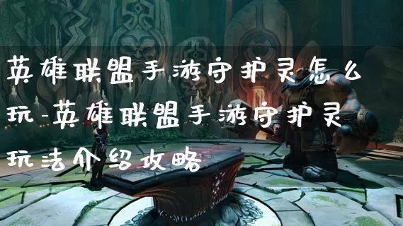 英雄联盟手游守护灵怎么玩-英雄联盟手游守护灵玩法介绍攻略_https://www.jidongjia.com_游戏资讯_第1张